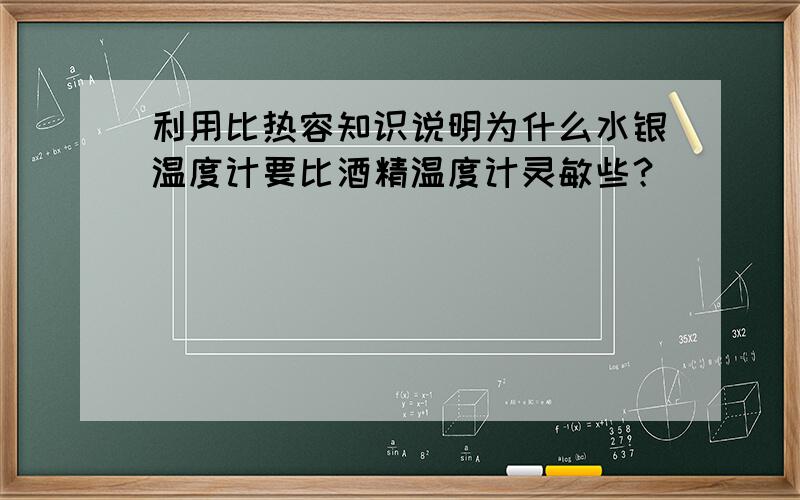 利用比热容知识说明为什么水银温度计要比酒精温度计灵敏些？