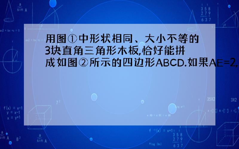 用图①中形状相同、大小不等的3块直角三角形木板,恰好能拼成如图②所示的四边形ABCD.如果AE=2,CE=3BE,那么这