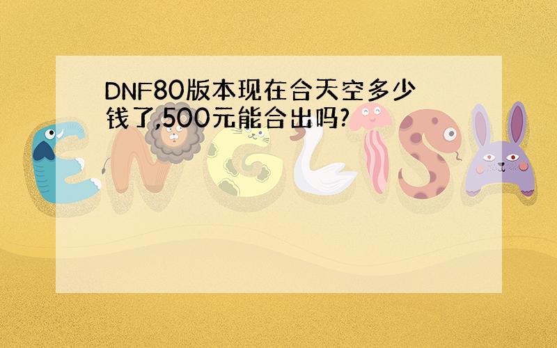 DNF80版本现在合天空多少钱了,500元能合出吗?