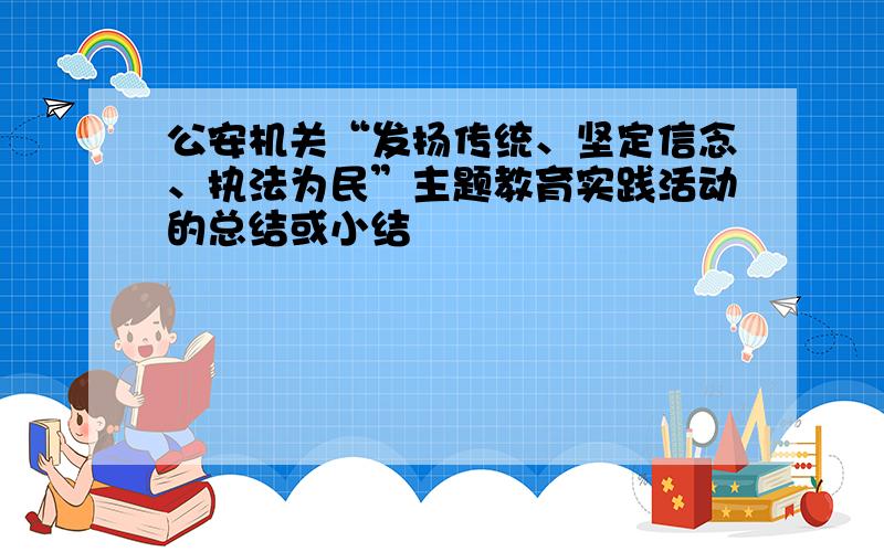 公安机关“发扬传统、坚定信念、执法为民”主题教育实践活动的总结或小结