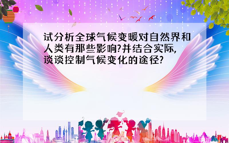 试分析全球气候变暖对自然界和人类有那些影响?并结合实际,谈谈控制气候变化的途径?