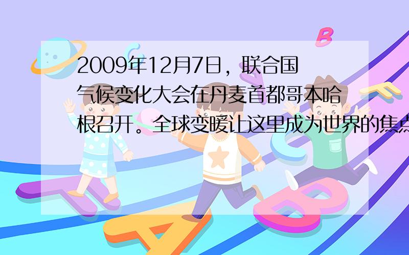 2009年12月7日，联合国气候变化大会在丹麦首都哥本哈根召开。全球变暖让这里成为世界的焦点。为阻止全球气候变暖，作为最