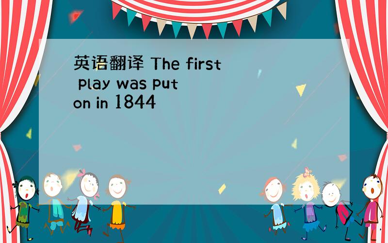 英语翻译 The first play was put on in 1844