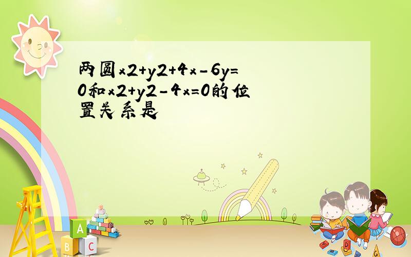 两圆x2+y2+4x-6y=0和x2+y2-4x=0的位置关系是