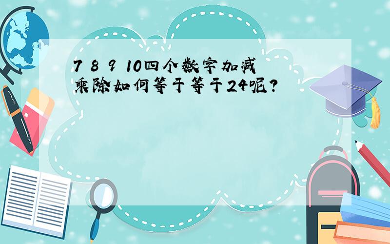 7 8 9 10四个数字加减乘除如何等于等于24呢?