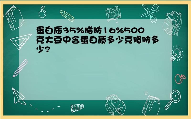 蛋白质35%脂肪16%500克大豆中含蛋白质多少克脂肪多少?