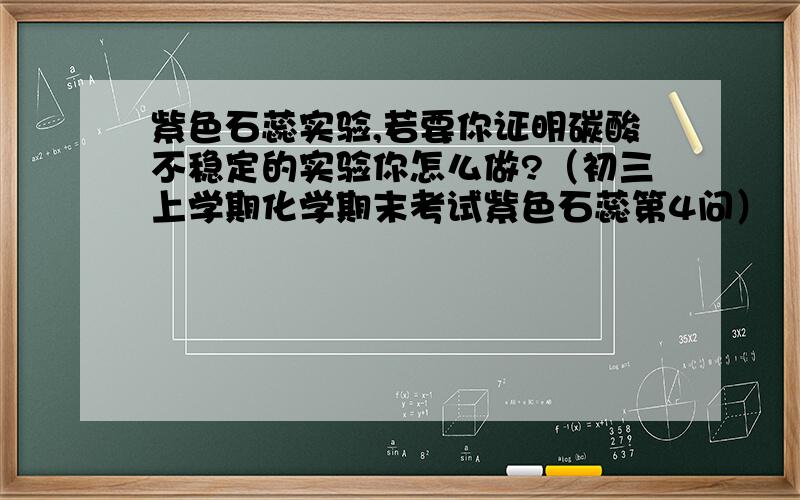 紫色石蕊实验,若要你证明碳酸不稳定的实验你怎么做?（初三上学期化学期末考试紫色石蕊第4问）