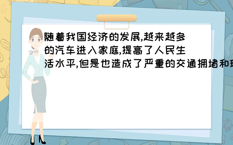 随着我国经济的发展,越来越多的汽车进入家庭,提高了人民生活水平,但是也造成了严重的交通拥堵和环境污