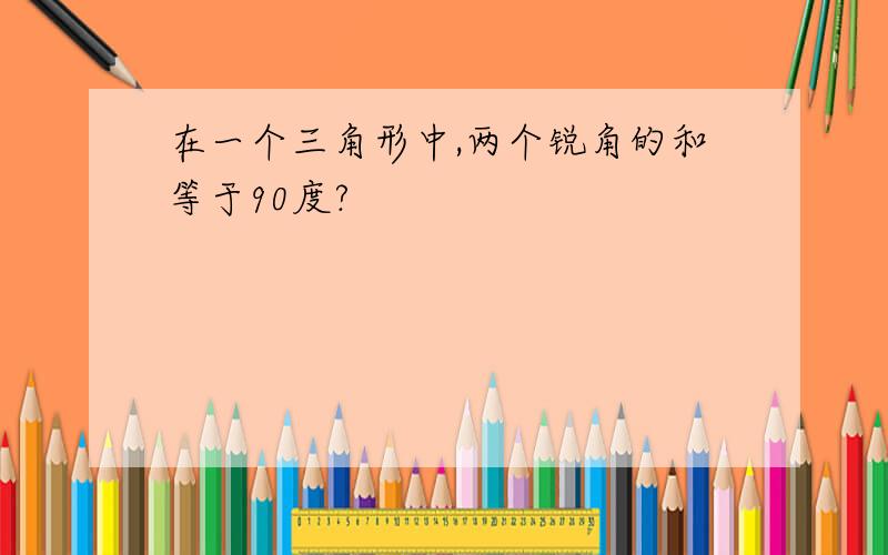 在一个三角形中,两个锐角的和等于90度?