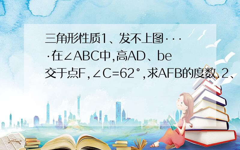 三角形性质1、发不上图····在∠ABC中,高AD、be交于点F,∠C=62°,求AFB的度数.2、在一个三角形中,某一