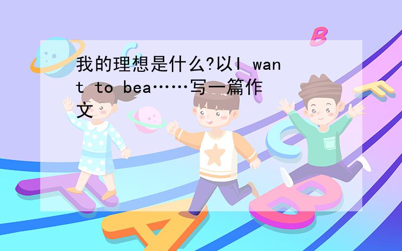 我的理想是什么?以I want to bea……写一篇作文