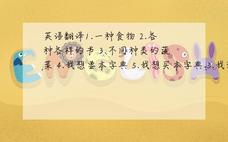 英语翻译1.一种食物 2.各种各样的书 3.不同种类的蔬菜 4.我想要本字典 5.我想买本字典 5.我想要妈妈为我买一本