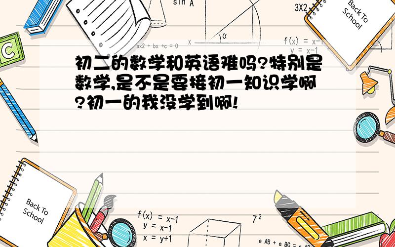 初二的数学和英语难吗?特别是数学,是不是要接初一知识学啊?初一的我没学到啊!