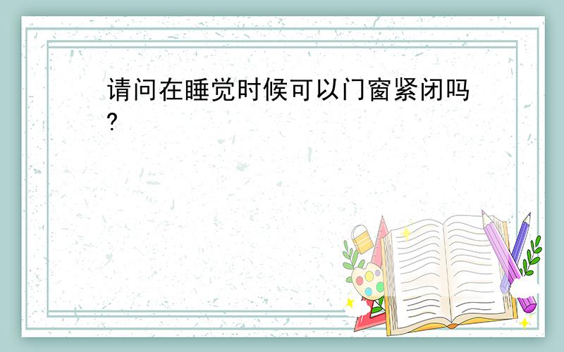 请问在睡觉时候可以门窗紧闭吗?