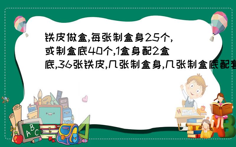 铁皮做盒,每张制盒身25个,或制盒底40个,1盒身配2盒底,36张铁皮,几张制盒身,几张制盒底配套?(二元一次方程