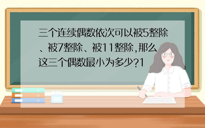 三个连续偶数依次可以被5整除、被7整除、被11整除,那么这三个偶数最小为多少?1