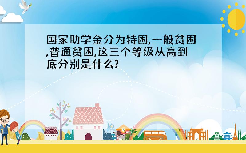 国家助学金分为特困,一般贫困,普通贫困,这三个等级从高到底分别是什么?