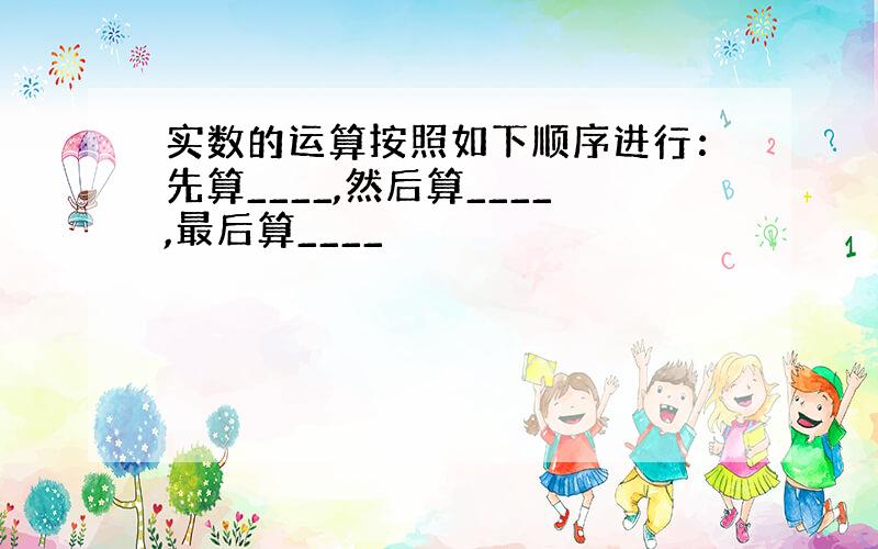 实数的运算按照如下顺序进行：先算____,然后算____,最后算____