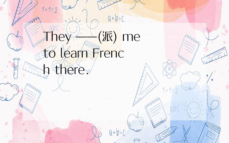 They ——(派) me to learn French there.