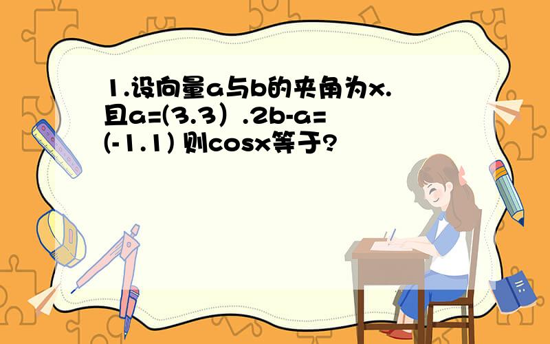 1.设向量a与b的夹角为x.且a=(3.3）.2b-a=(-1.1) 则cosx等于?