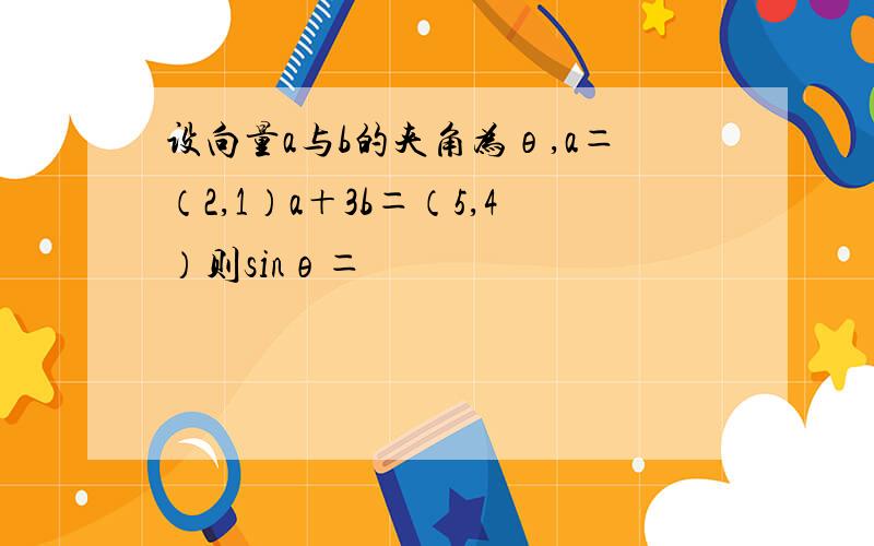 设向量a与b的夹角为θ,a＝（2,1）a＋3b＝（5,4）则sinθ＝