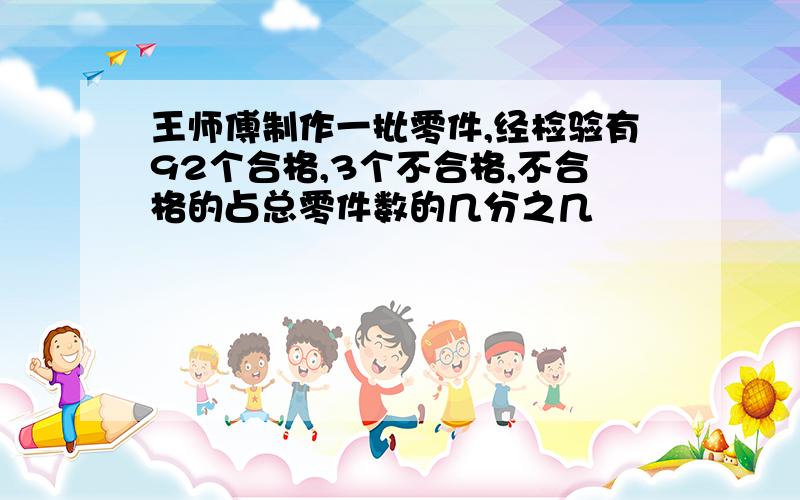 王师傅制作一批零件,经检验有92个合格,3个不合格,不合格的占总零件数的几分之几