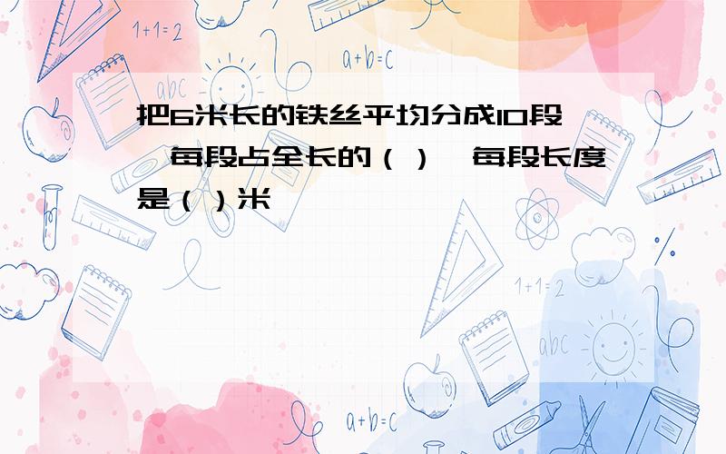 把6米长的铁丝平均分成10段,每段占全长的（）,每段长度是（）米