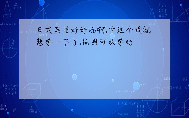 日式英语好好玩啊,冲这个我就想学一下了,昆明可以学吗