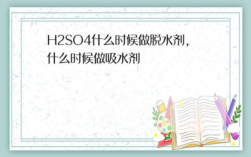 H2SO4什么时候做脱水剂,什么时候做吸水剂