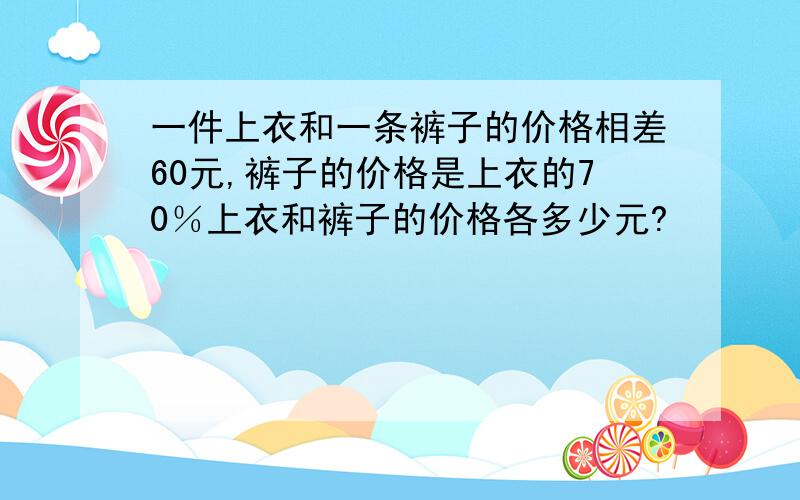 一件上衣和一条裤子的价格相差60元,裤子的价格是上衣的70％上衣和裤子的价格各多少元?