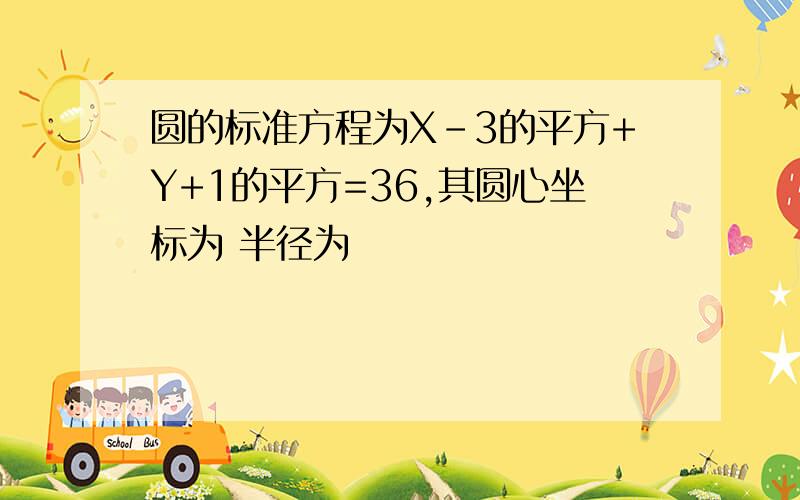 圆的标准方程为X-3的平方+Y+1的平方=36,其圆心坐标为 半径为