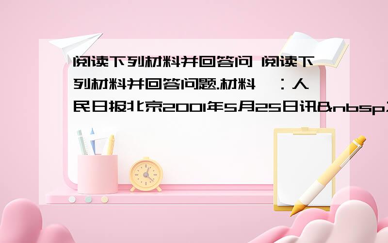 阅读下列材料并回答问 阅读下列材料并回答问题.材料一：人民日报北京2001年5月25日讯   记者董