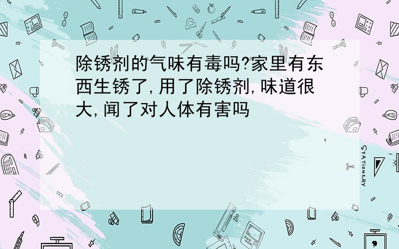 除锈剂的气味有毒吗?家里有东西生锈了,用了除锈剂,味道很大,闻了对人体有害吗