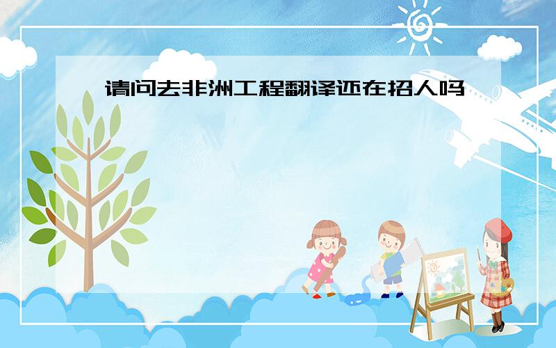 请问去非洲工程翻译还在招人吗