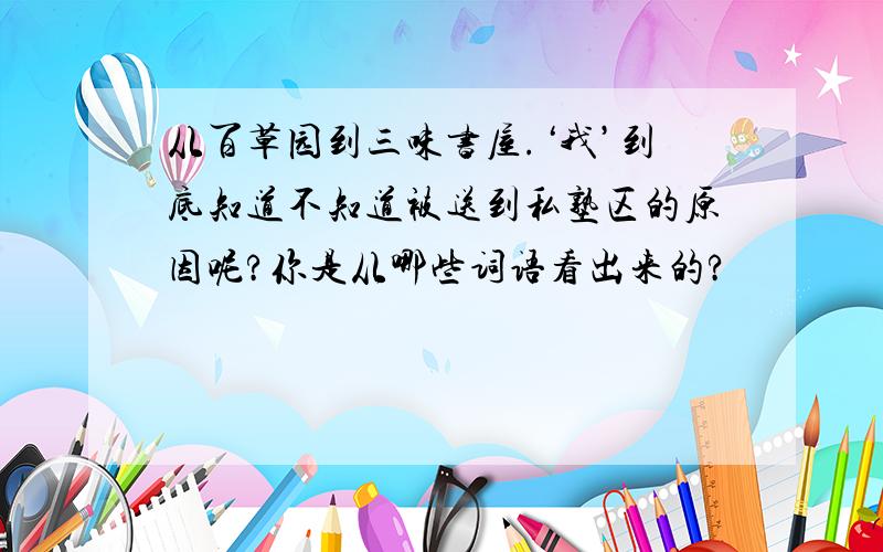 从百草园到三味书屋.‘我’到底知道不知道被送到私塾区的原因呢?你是从哪些词语看出来的?