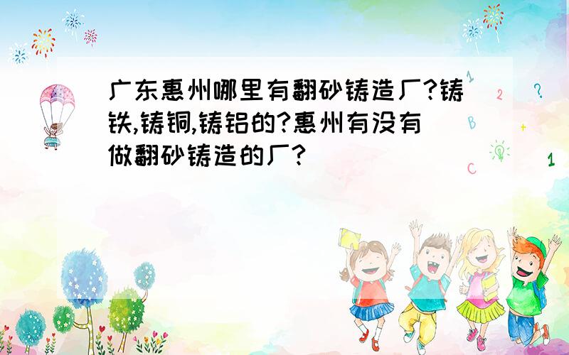 广东惠州哪里有翻砂铸造厂?铸铁,铸铜,铸铝的?惠州有没有做翻砂铸造的厂?