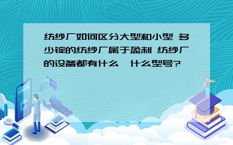 纺纱厂如何区分大型和小型 多少锭的纺纱厂属于盈利 纺纱厂的设备都有什么,什么型号?