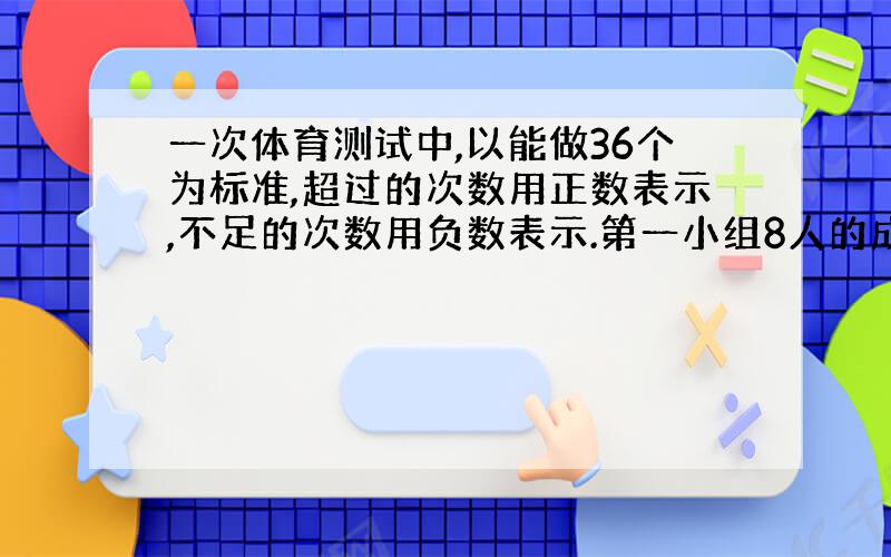 一次体育测试中,以能做36个为标准,超过的次数用正数表示,不足的次数用负数表示.第一小组8人的成绩如下：3,-4 ,4