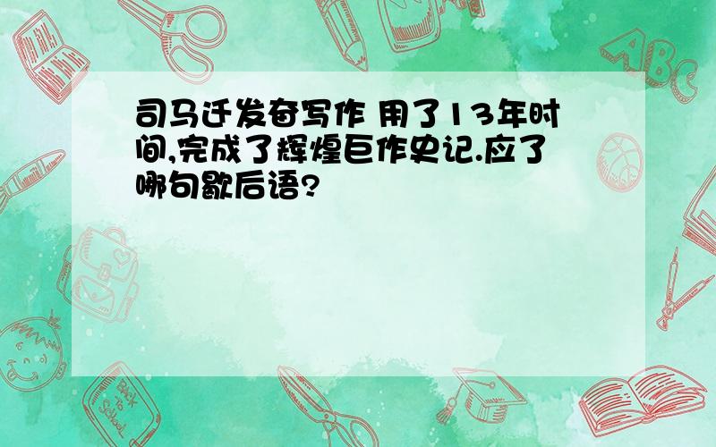 司马迁发奋写作 用了13年时间,完成了辉煌巨作史记.应了哪句歇后语?