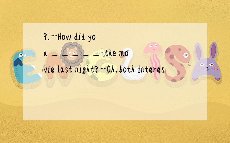 9.--How did you _____ the movie last night?--Oh,both interes