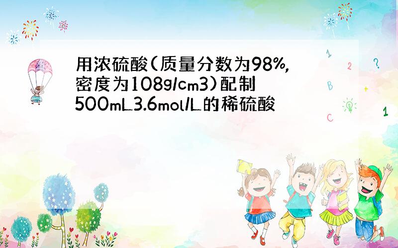 用浓硫酸(质量分数为98%,密度为108g/cm3)配制500mL3.6mol/L的稀硫酸