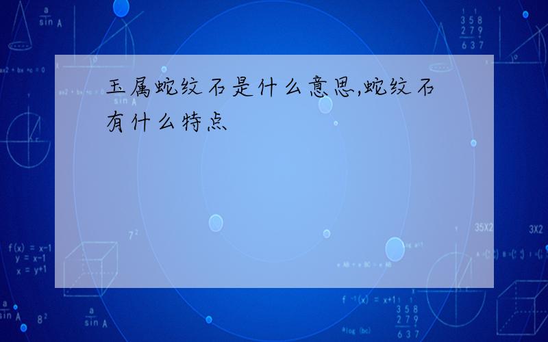 玉属蛇纹石是什么意思,蛇纹石有什么特点