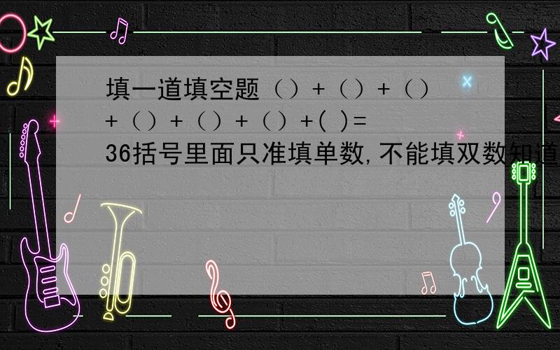 填一道填空题（）+（）+（）+（）+（）+（）+( )=36括号里面只准填单数,不能填双数知道的马上回答哎.......