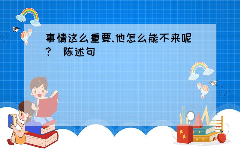 事情这么重要.他怎么能不来呢?(陈述句)