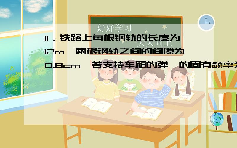 11．铁路上每根钢轨的长度为12m,两根钢轨之间的间隙为0.8cm,若支持车厢的弹簧的固有频率为2Hz,则车厢的弹簧的固