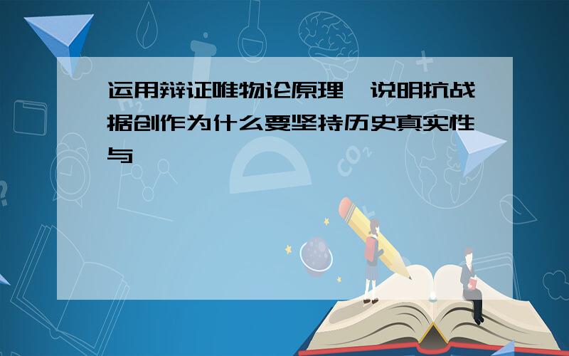 运用辩证唯物论原理,说明抗战据创作为什么要坚持历史真实性与