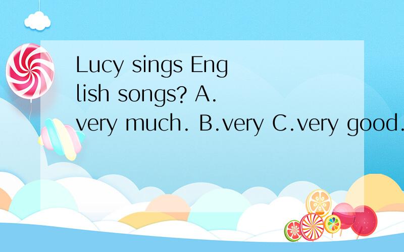 Lucy sings English songs? A.very much. B.very C.very good. D