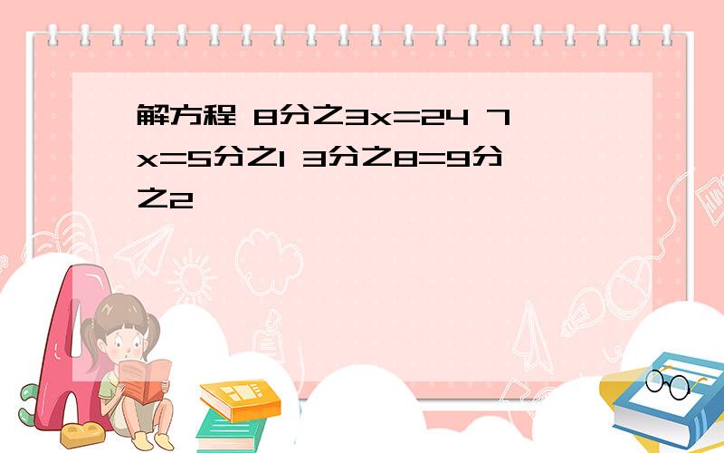 解方程 8分之3x=24 7x=5分之1 3分之8=9分之2