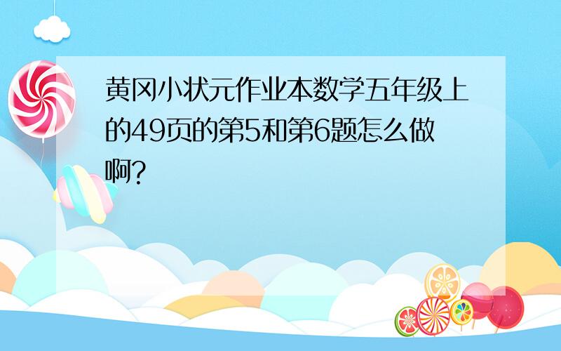 黄冈小状元作业本数学五年级上的49页的第5和第6题怎么做啊?