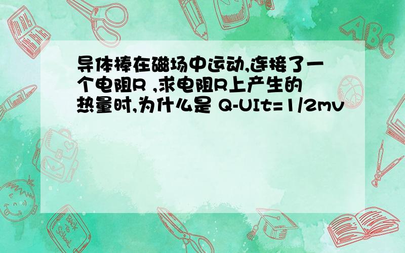 导体棒在磁场中运动,连接了一个电阻R ,求电阻R上产生的热量时,为什么是 Q-UIt=1/2mv²